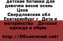 детские ботинки для девочки весна осень › Цена ­ 1 000 - Свердловская обл., Екатеринбург г. Дети и материнство » Детская одежда и обувь   